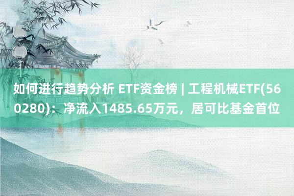 如何进行趋势分析 ETF资金榜 | 工程机械ETF(560280)：净流入1485.65万元，居可比基金首位