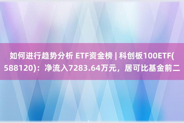 如何进行趋势分析 ETF资金榜 | 科创板100ETF(588120)：净流入7283.64万元，居可比基金前二