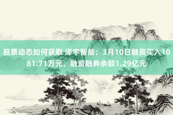 股票动态如何获取 泽宇智能：3月10日融资买入1081.71万元，融资融券余额1.29亿元