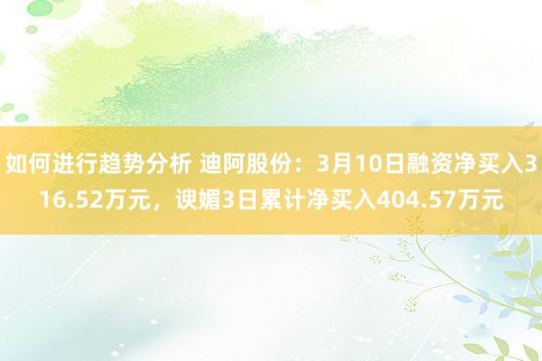 如何进行趋势分析 迪阿股份：3月10日融资净买入316.52万元，谀媚3日累计净买入404.57万元