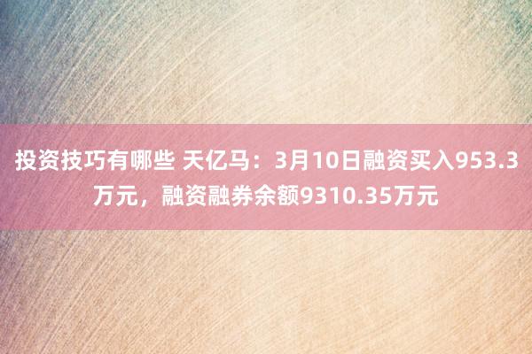 投资技巧有哪些 天亿马：3月10日融资买入953.3万元，融资融券余额9310.35万元