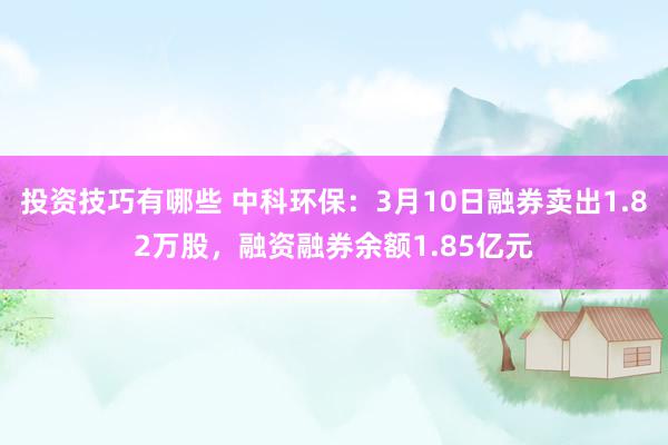 投资技巧有哪些 中科环保：3月10日融券卖出1.82万股，融资融券余额1.85亿元