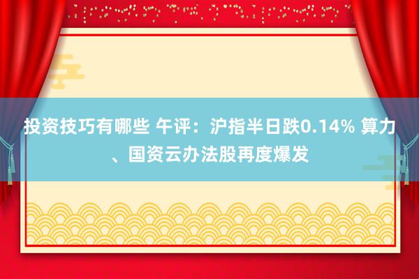 投资技巧有哪些 午评：沪指半日跌0.14% 算力、国资云办法股再度爆发