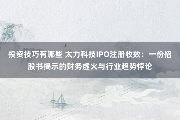 投资技巧有哪些 太力科技IPO注册收效：一份招股书揭示的财务虚火与行业趋势悖论