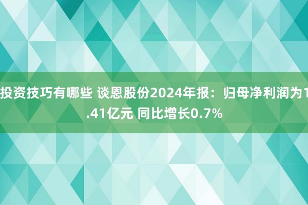 投资技巧有哪些 谈恩股份2024年报：归母净利润为1.41亿元 同比增长0.7%