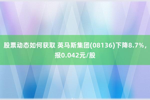 股票动态如何获取 英马斯集团(08136)下降8.7%，报0.042元/股