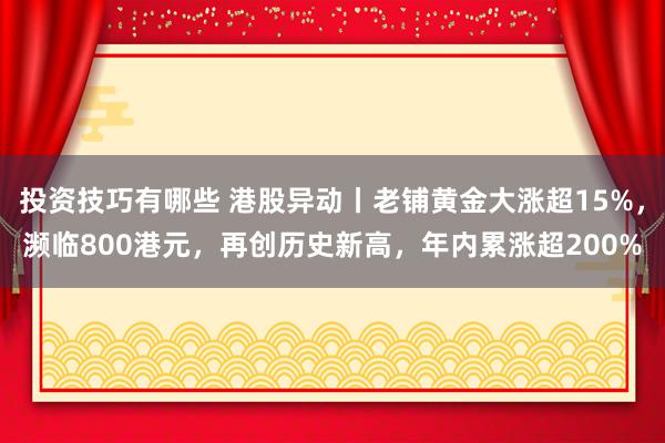 投资技巧有哪些 港股异动丨老铺黄金大涨超15%，濒临800港元，再创历史新高，年内累涨超200%