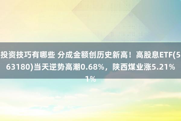 投资技巧有哪些 分成金额创历史新高！高股息ETF(563180)当天逆势高潮0.68%，陕西煤业涨5.21%