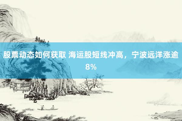 股票动态如何获取 海运股短线冲高，宁波远洋涨逾8%