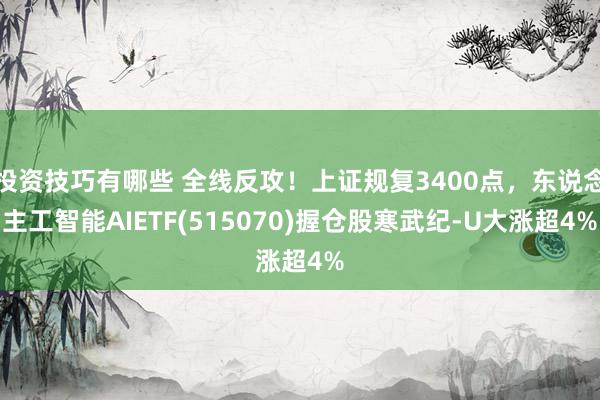 投资技巧有哪些 全线反攻！上证规复3400点，东说念主工智能AIETF(515070)握仓股寒武纪-U大涨超4%