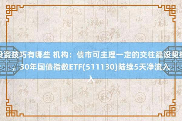 投资技巧有哪些 机构：债市可主理一定的交往建设契机，30年国债指数ETF(511130)陆续5天净流入