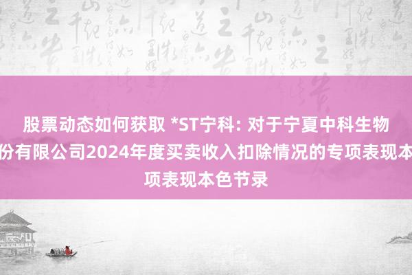 股票动态如何获取 *ST宁科: 对于宁夏中科生物科技股份有限公司2024年度买卖收入扣除情况的专项表现本色节录