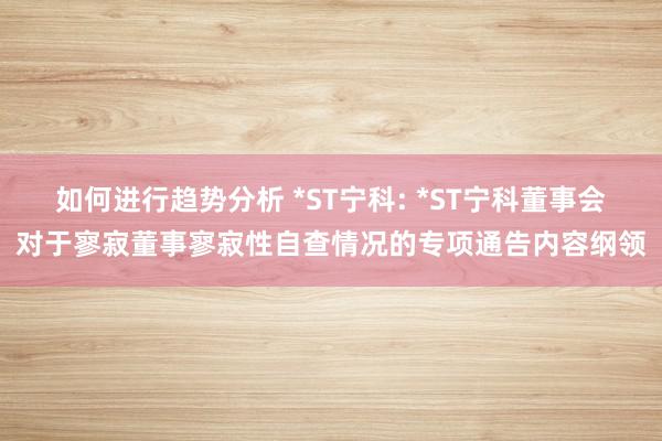 如何进行趋势分析 *ST宁科: *ST宁科董事会对于寥寂董事寥寂性自查情况的专项通告内容纲领