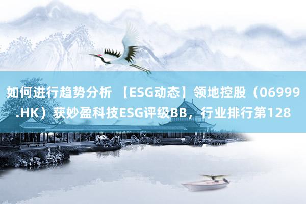 如何进行趋势分析 【ESG动态】领地控股（06999.HK）获妙盈科技ESG评级BB，行业排行第128