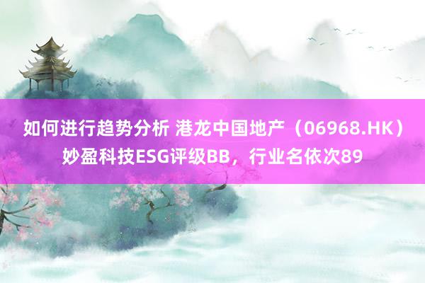 如何进行趋势分析 港龙中国地产（06968.HK）妙盈科技ESG评级BB，行业名依次89