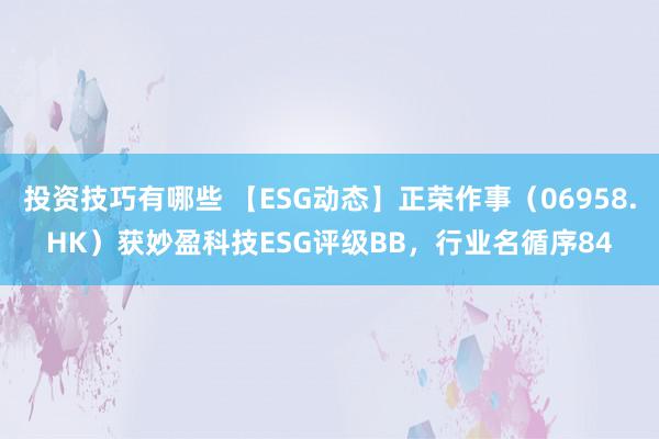 投资技巧有哪些 【ESG动态】正荣作事（06958.HK）获妙盈科技ESG评级BB，行业名循序84