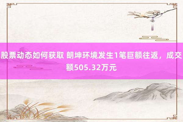 股票动态如何获取 朗坤环境发生1笔巨额往返，成交额505.32万元