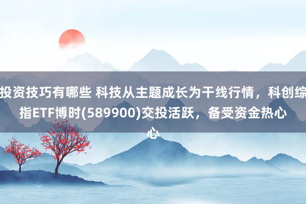 投资技巧有哪些 科技从主题成长为干线行情，科创综指ETF博时(589900)交投活跃，备受资金热心