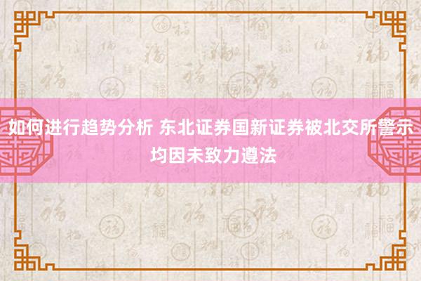 如何进行趋势分析 东北证券国新证券被北交所警示 均因未致力遵法