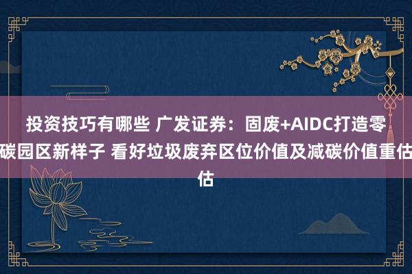 投资技巧有哪些 广发证券：固废+AIDC打造零碳园区新样子 看好垃圾废弃区位价值及减碳价值重估