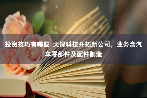 投资技巧有哪些  天禄科技开拓新公司，业务含汽车零部件及配件制造