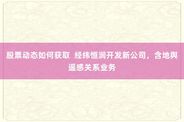 股票动态如何获取  经纬恒润开发新公司，含地舆遥感关系业务