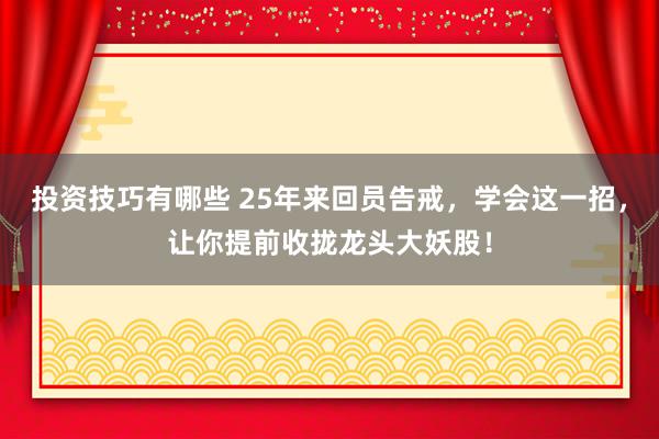 投资技巧有哪些 25年来回员告戒，学会这一招，让你提前收拢龙头大妖股！