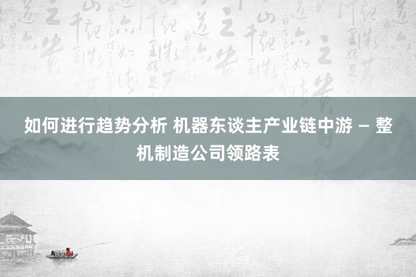 如何进行趋势分析 机器东谈主产业链中游 — 整机制造公司领路表