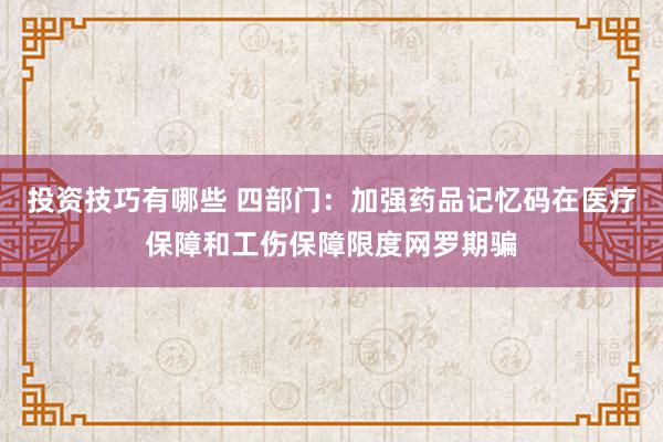 投资技巧有哪些 四部门：加强药品记忆码在医疗保障和工伤保障限度网罗期骗